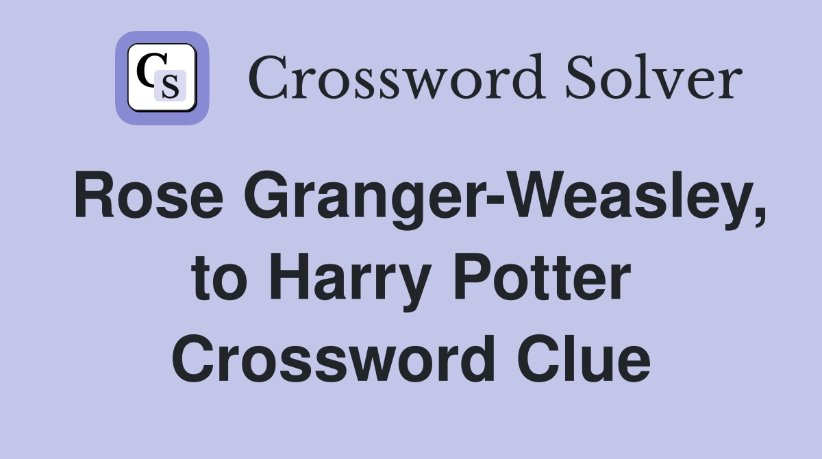 Rose Granger-Weasley, to Harry Potter Crossword Clue