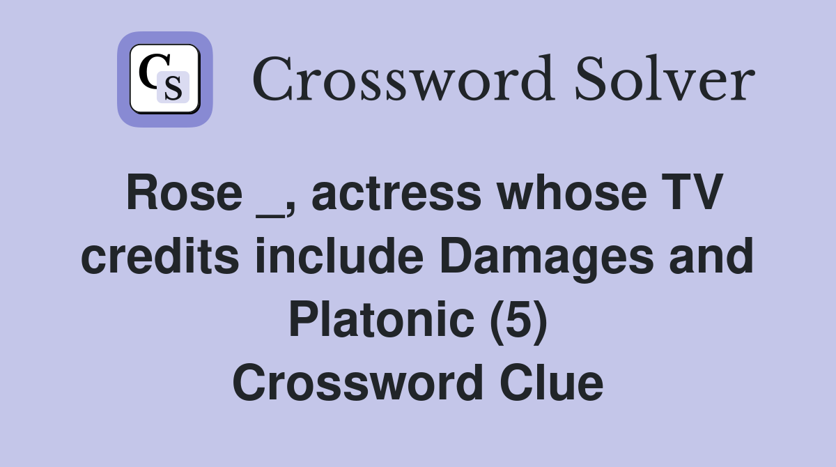 Rose _, actress whose TV credits include Damages and Platonic (5) Crossword Clue