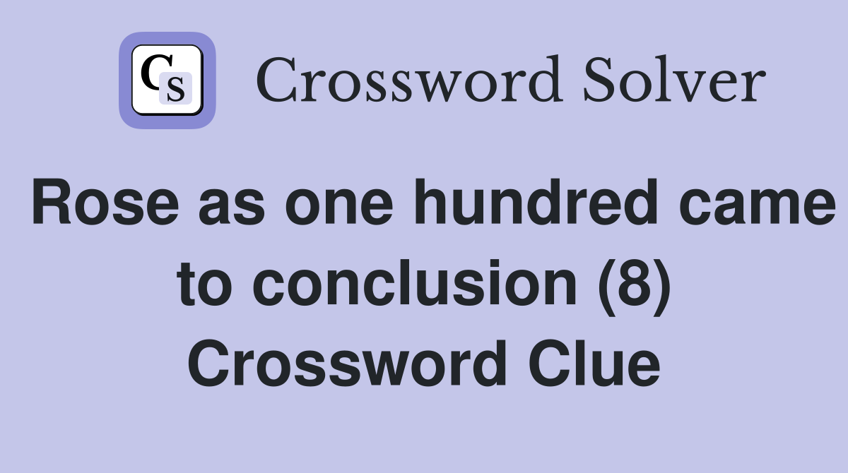 Rose as one hundred came to conclusion (8) Crossword Clue