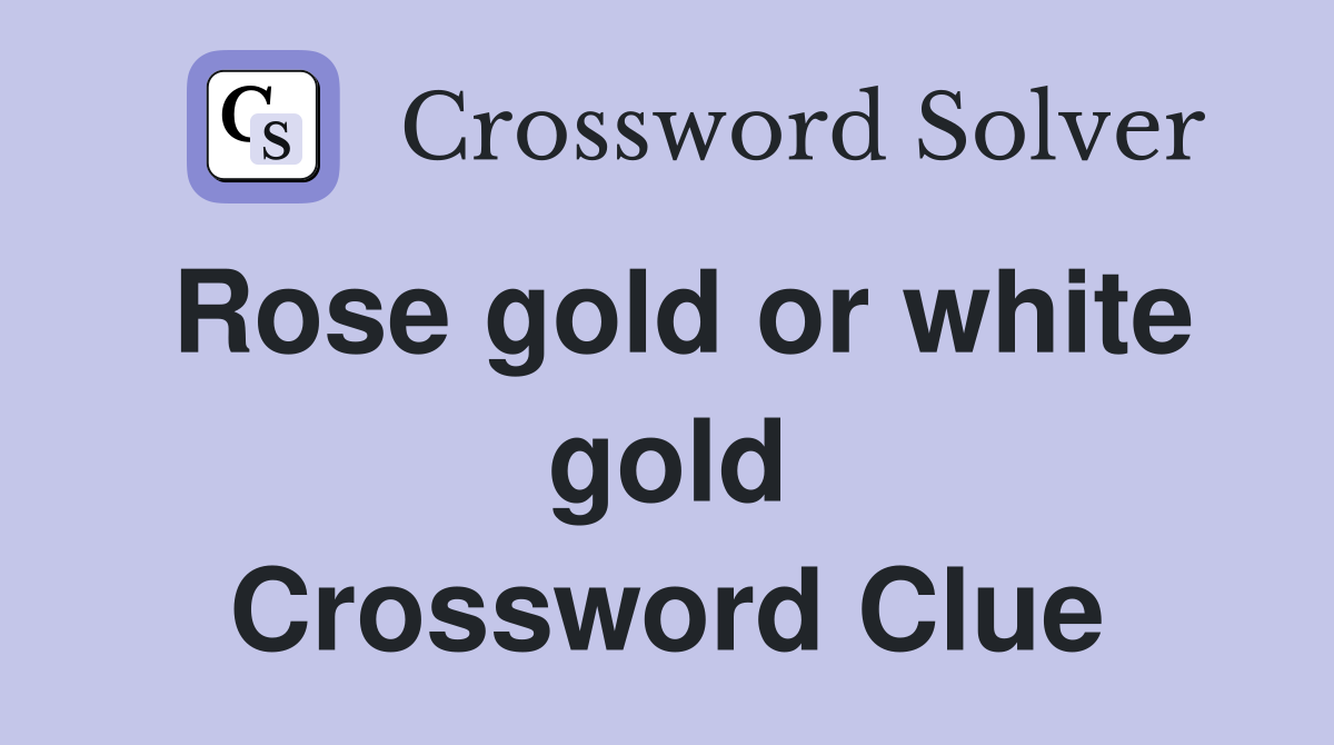 Rose gold or white gold Crossword Clue