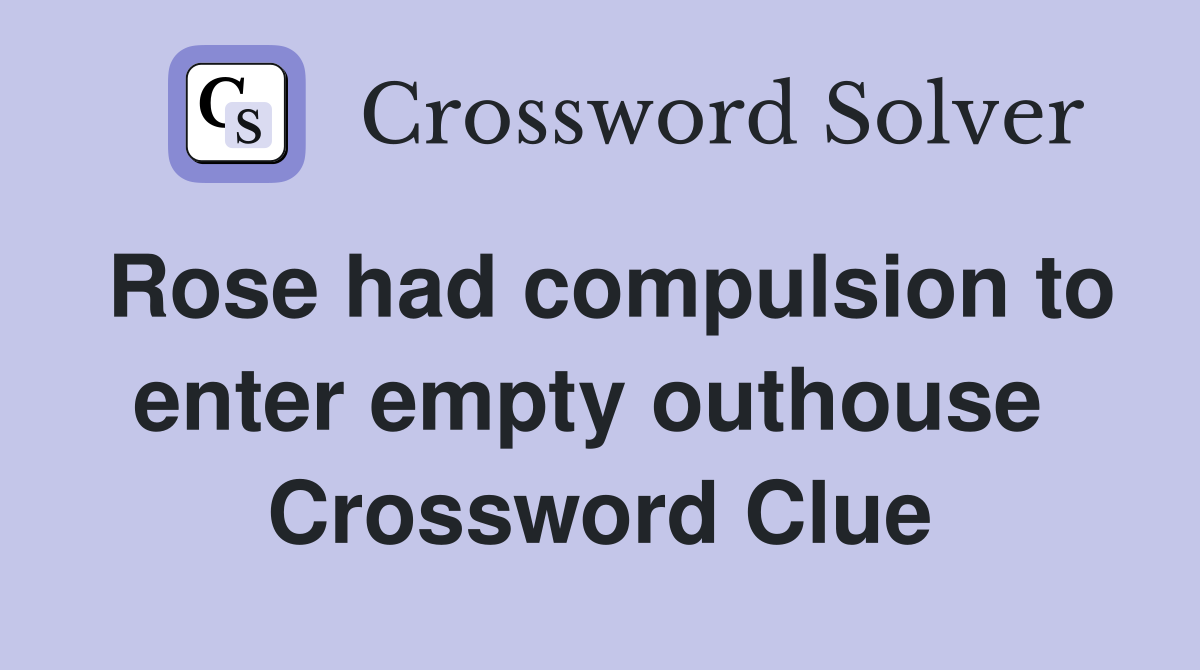 Rose had compulsion to enter empty outhouse  Crossword Clue