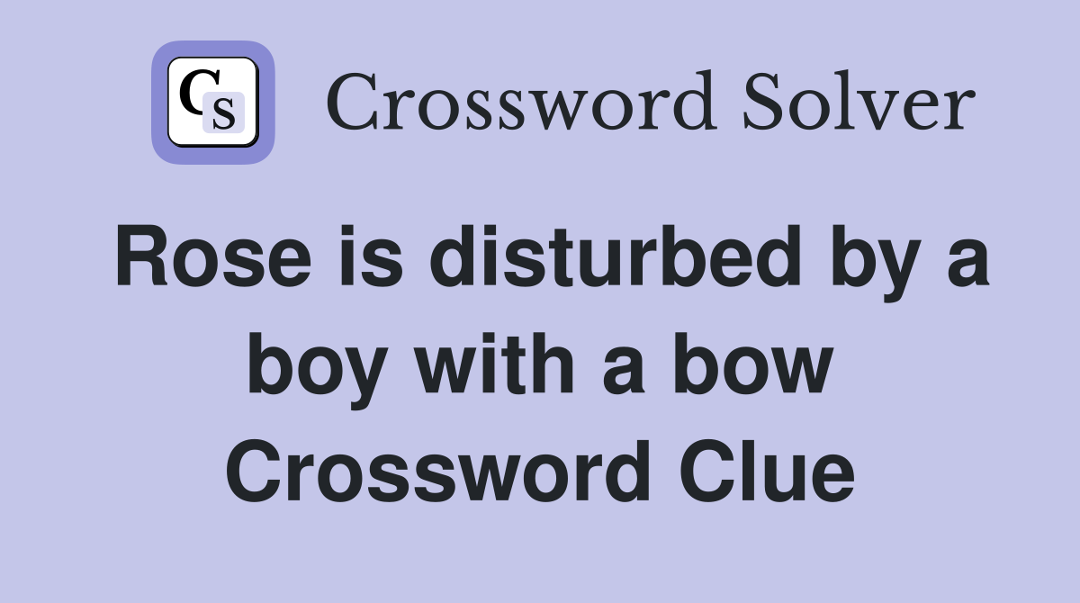 Rose is disturbed by a boy with a bow Crossword Clue