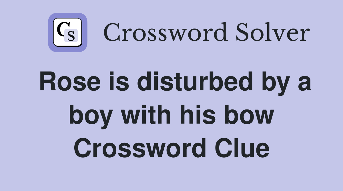 Rose is disturbed by a boy with his bow Crossword Clue
