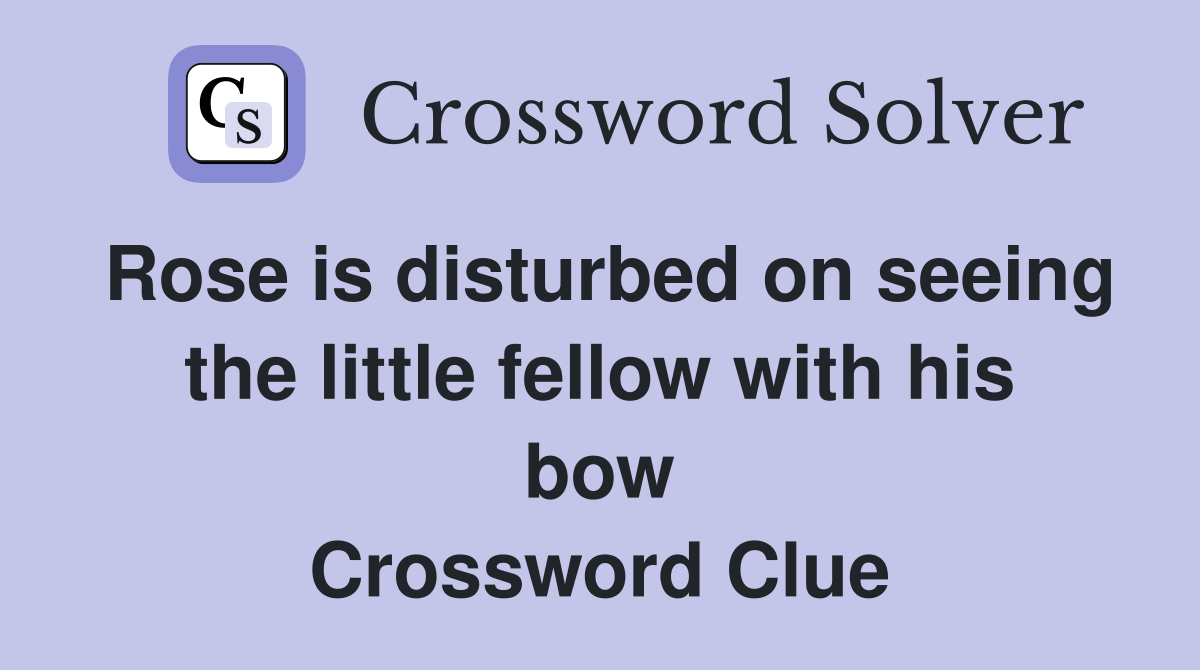 Rose is disturbed on seeing the little fellow with his bow Crossword Clue