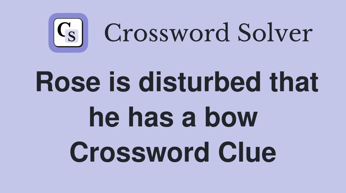 Rose is disturbed that he has a bow Crossword Clue