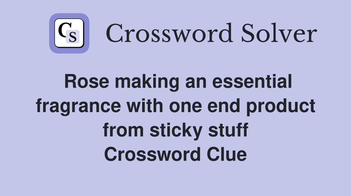 Rose making an essential fragrance with one end product from sticky stuff Crossword Clue