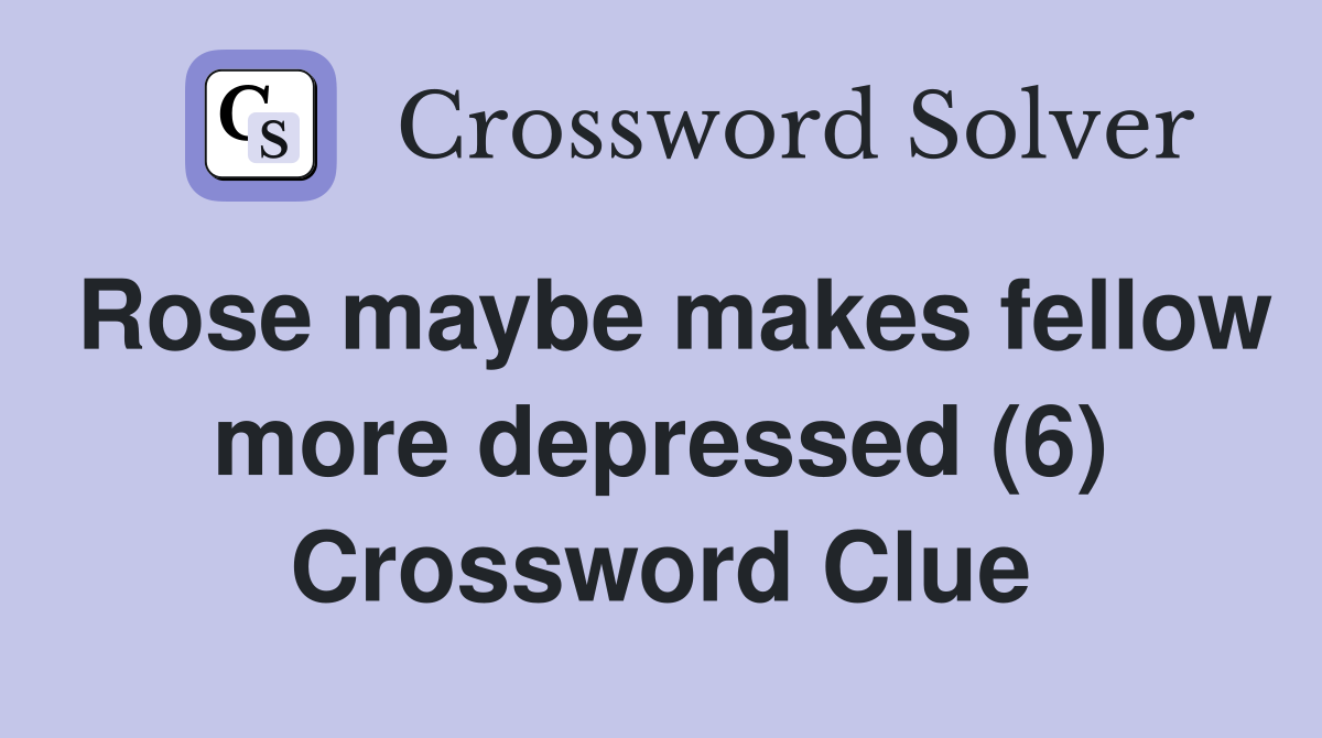 Rose maybe makes fellow more depressed (6) Crossword Clue