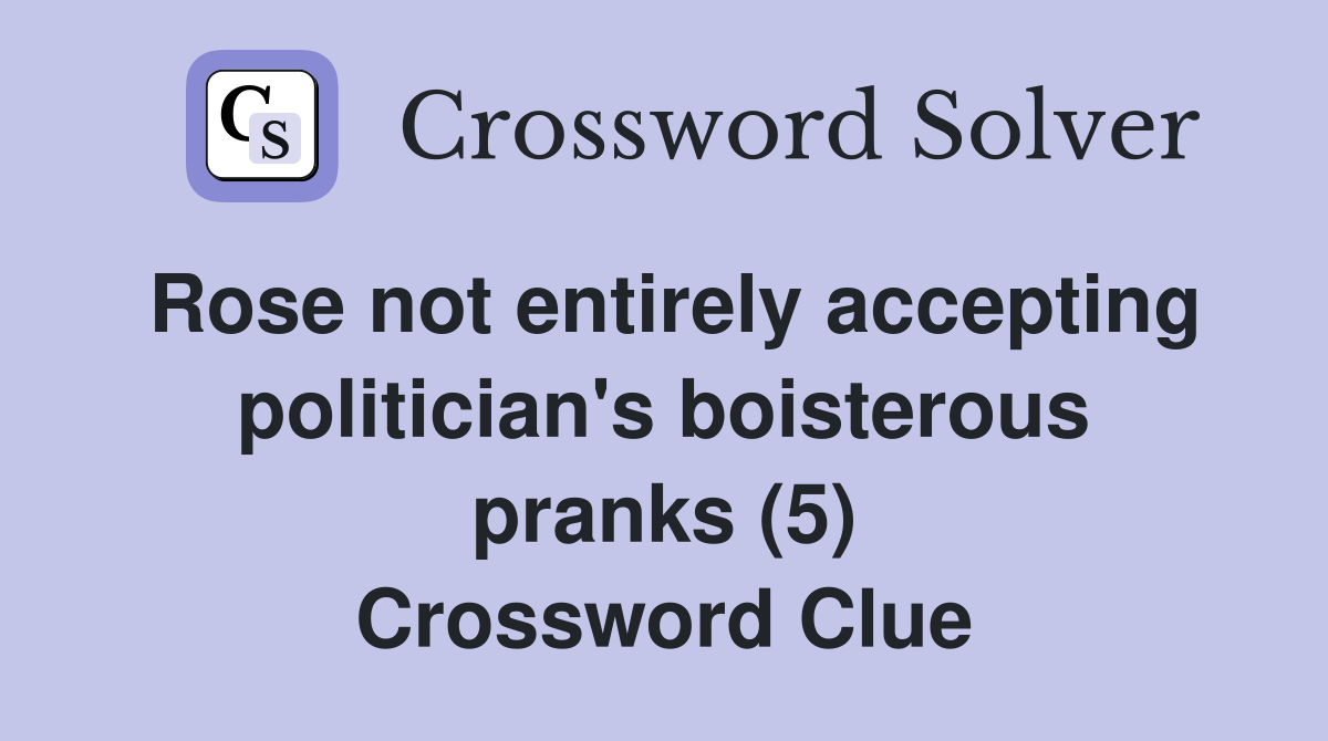 Rose not entirely accepting politician's boisterous pranks (5) Crossword Clue