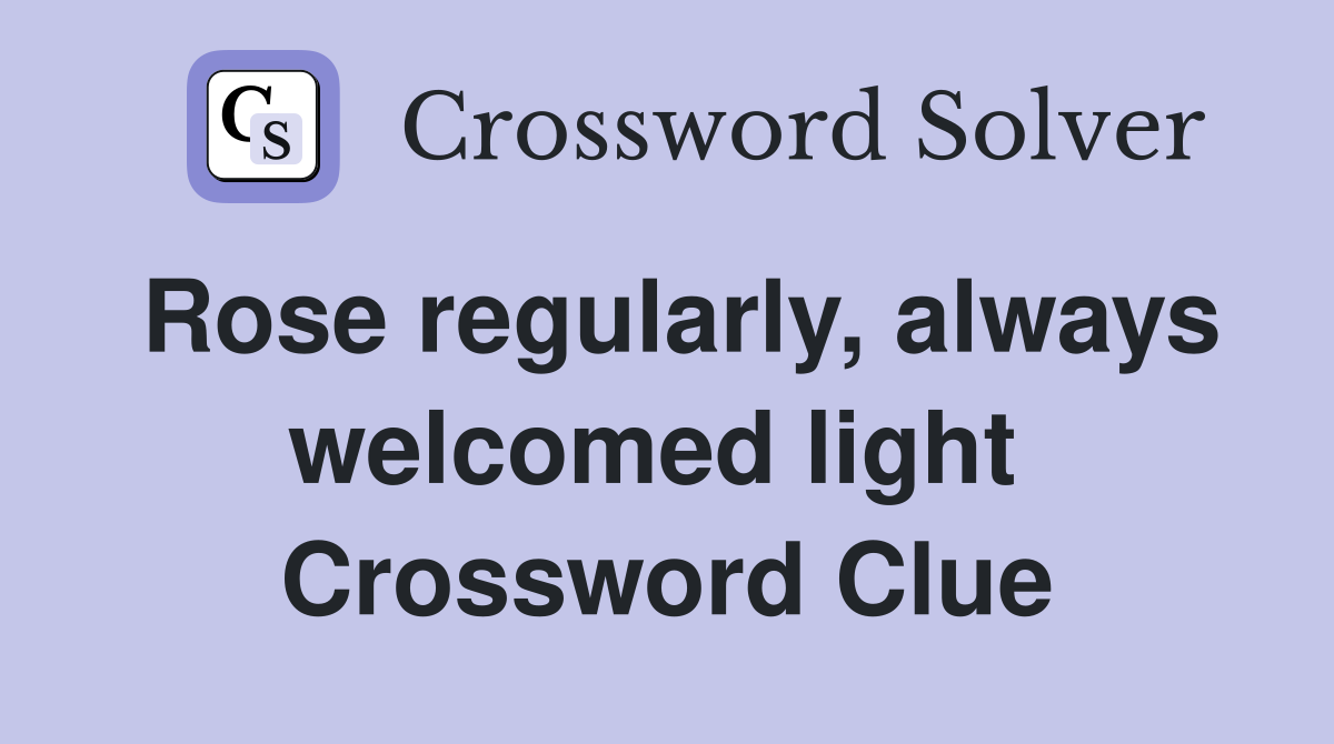 Rose regularly, always welcomed light  Crossword Clue
