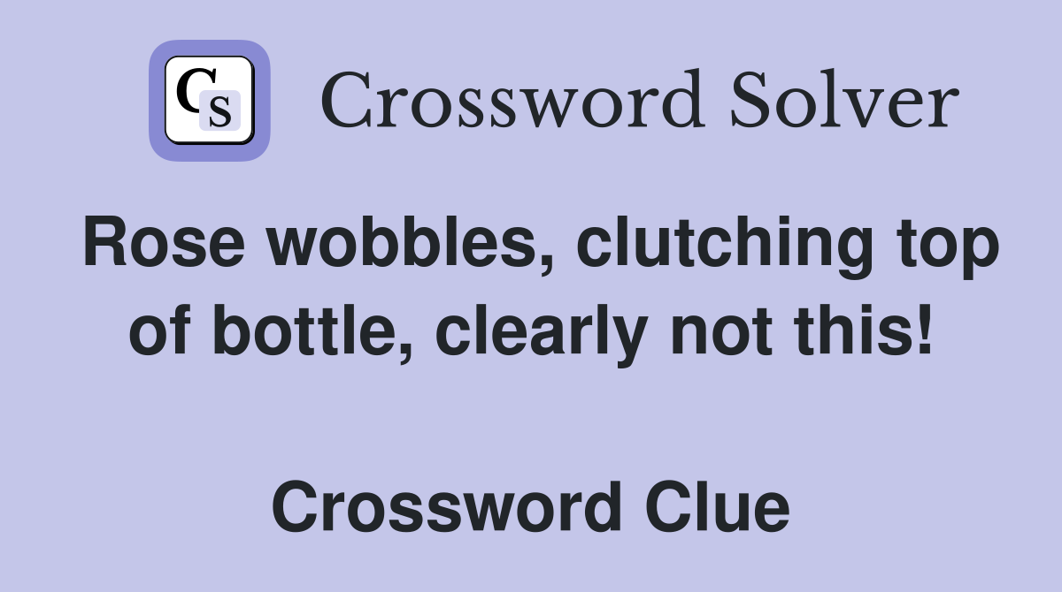 Rose wobbles, clutching top of bottle, clearly not this!  Crossword Clue