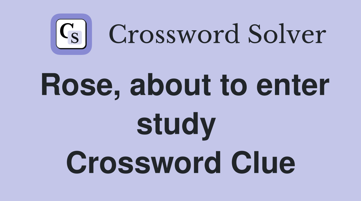 Rose, about to enter study  Crossword Clue