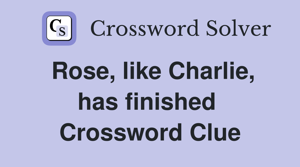Rose, like Charlie, has finished  Crossword Clue