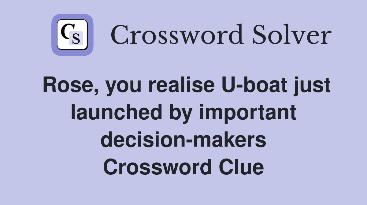 Rose, you realise U-boat just launched by important decision-makers Crossword Clue