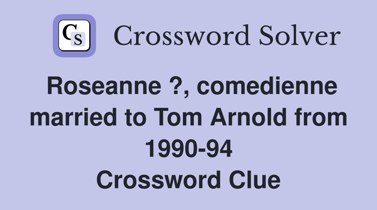 Roseanne ?, comedienne married to Tom Arnold from 1990-94 Crossword Clue