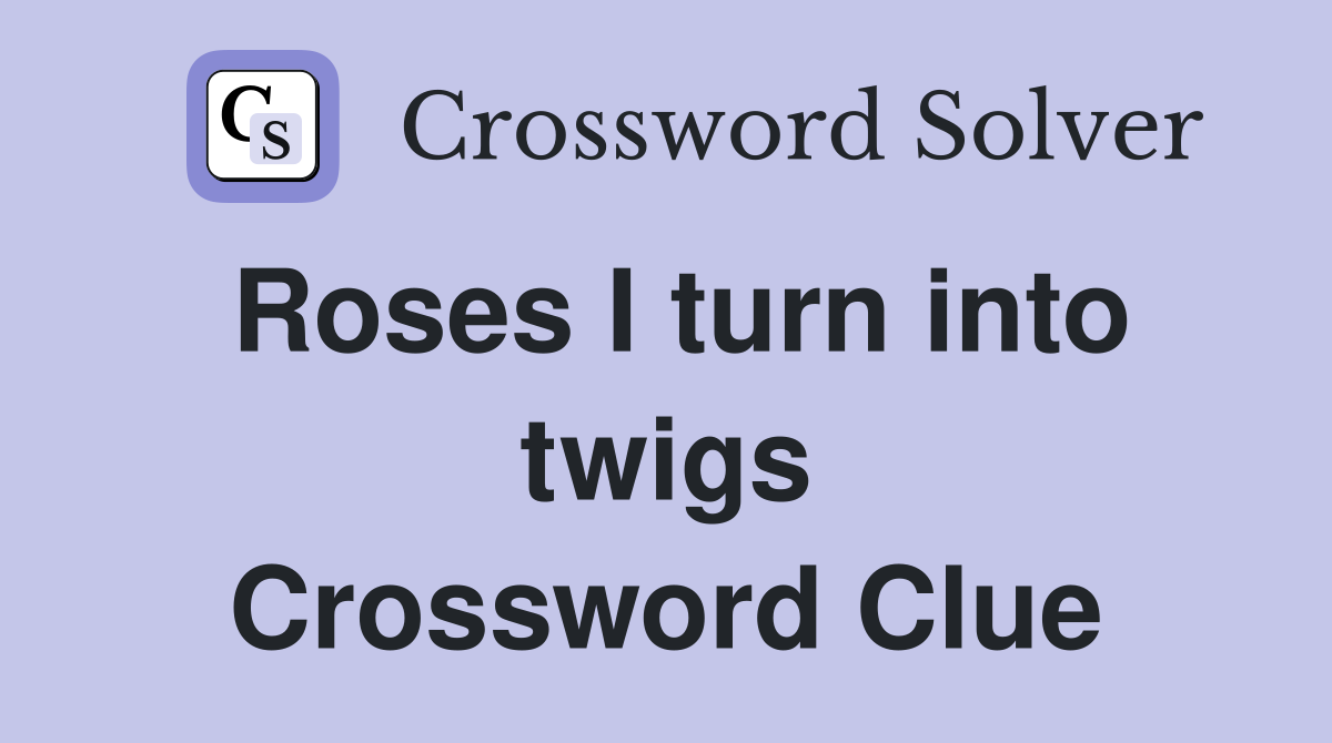 Roses I turn into twigs Crossword Clue