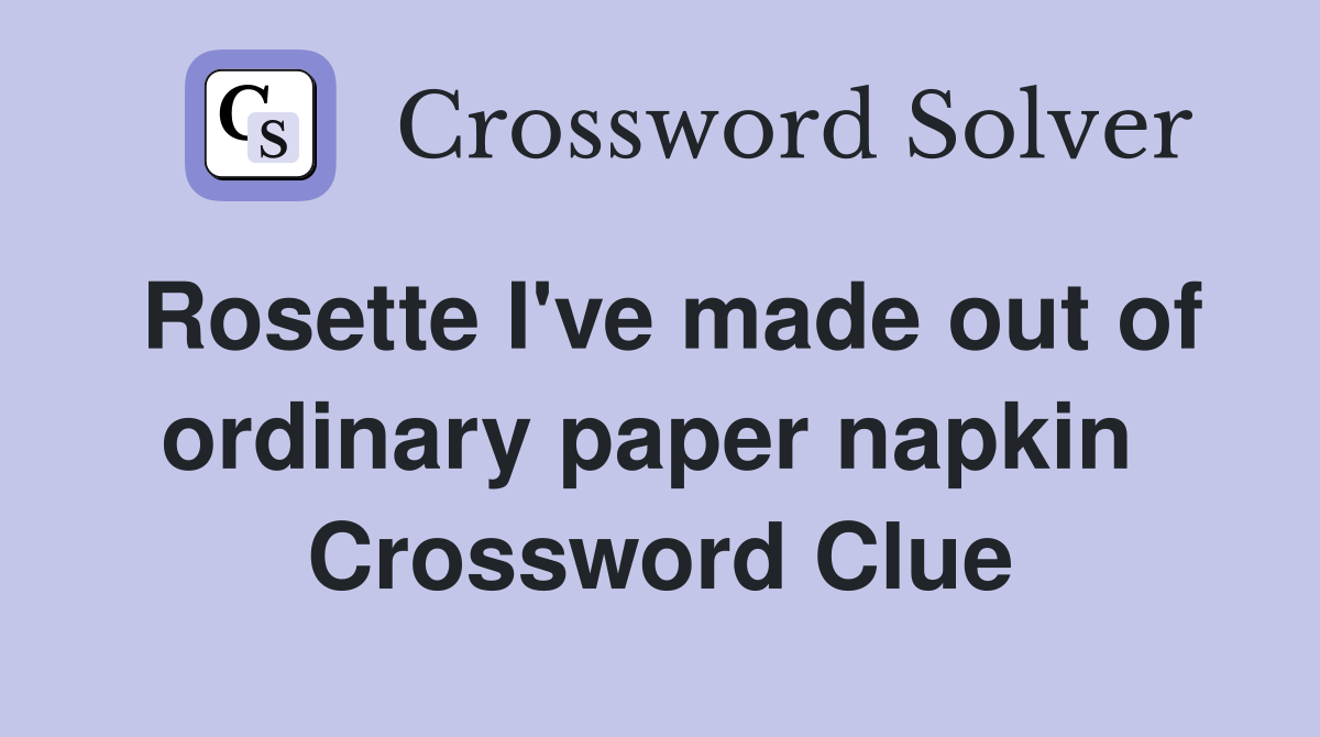 Rosette I've made out of ordinary paper napkin  Crossword Clue