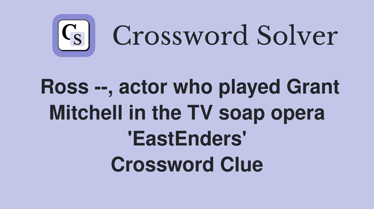 Ross --, actor who played Grant Mitchell in the TV soap opera 'EastEnders' Crossword Clue