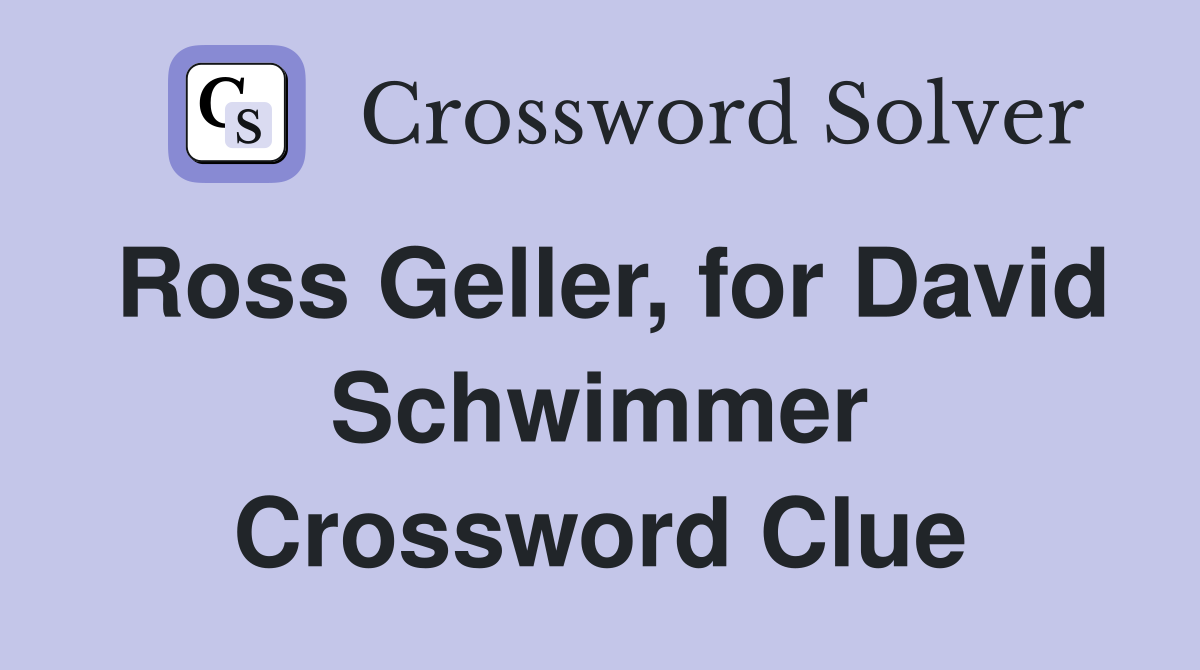 Ross Geller, for David Schwimmer Crossword Clue