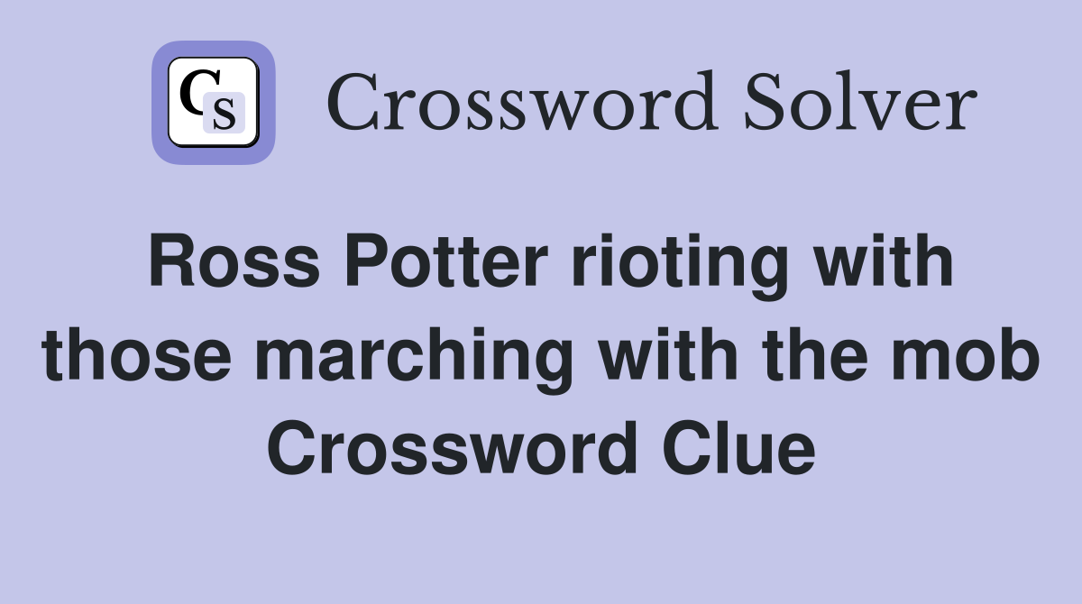 Ross Potter rioting with those marching with the mob Crossword Clue