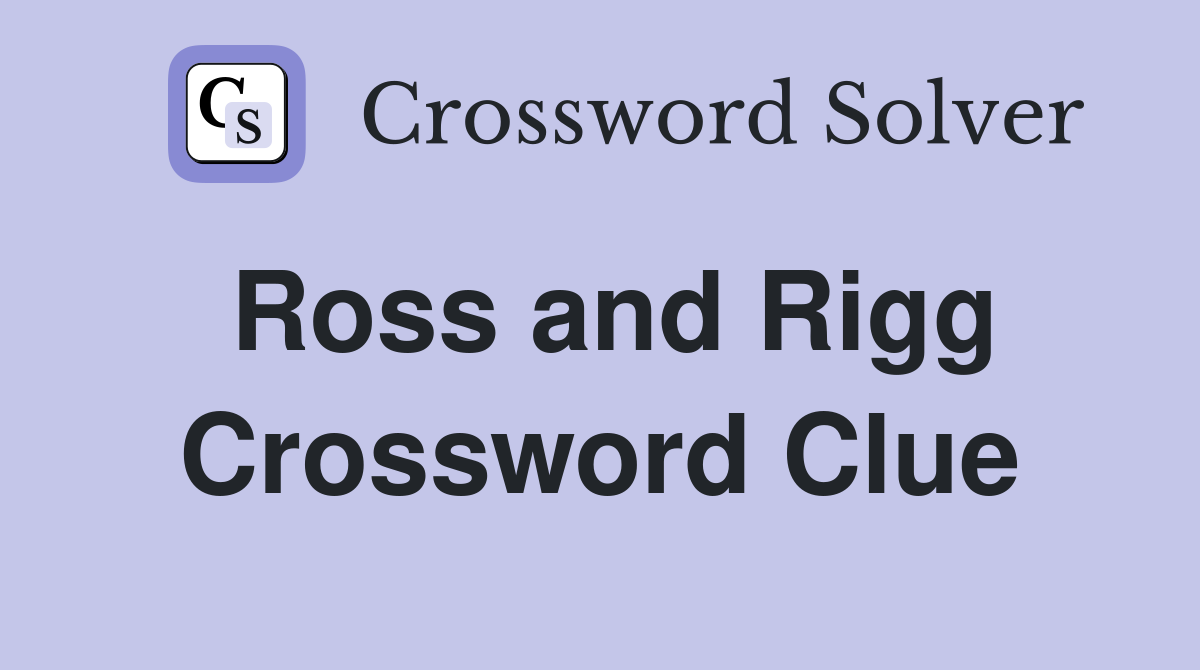 Ross and Rigg Crossword Clue