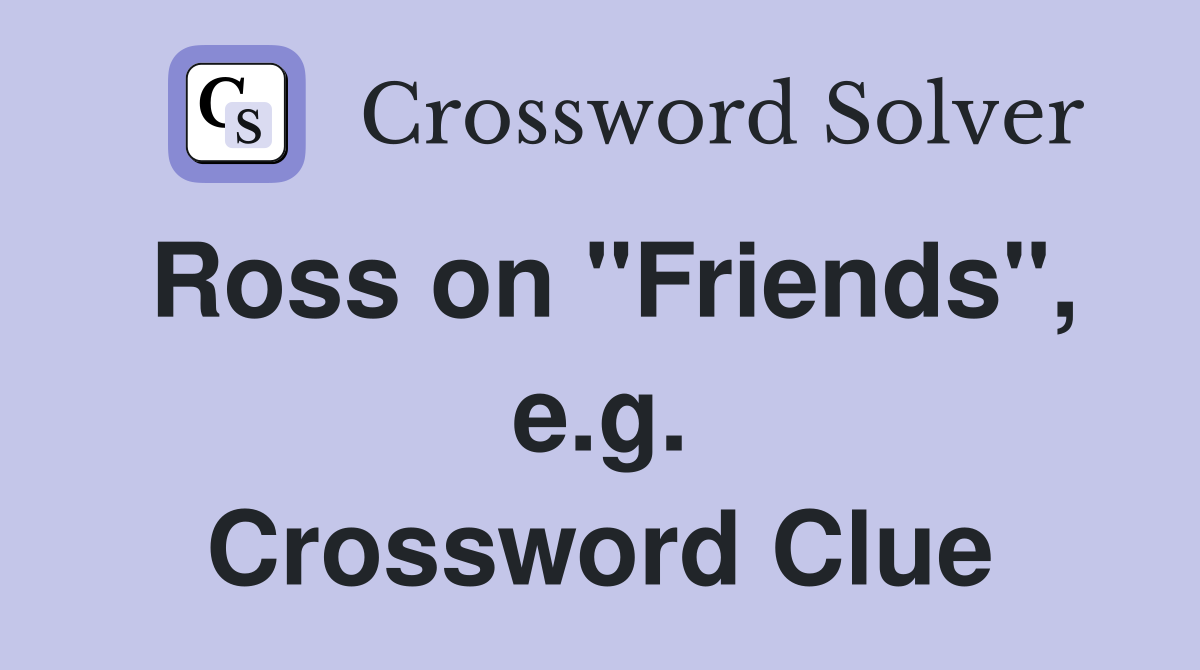Ross on "Friends", e.g. Crossword Clue