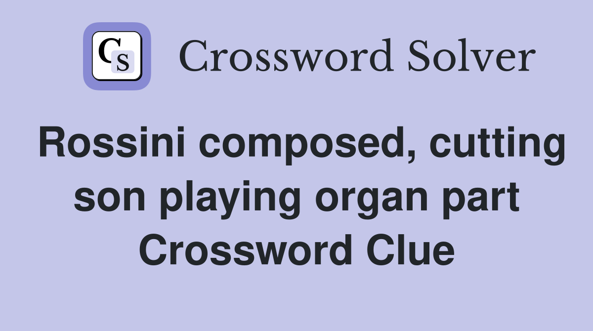 Rossini composed, cutting son playing organ part Crossword Clue