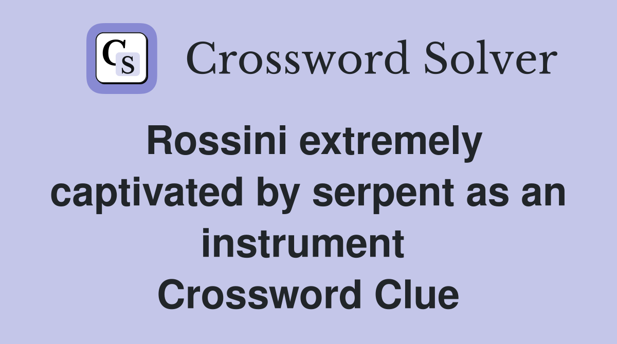Rossini extremely captivated by serpent as an instrument  Crossword Clue