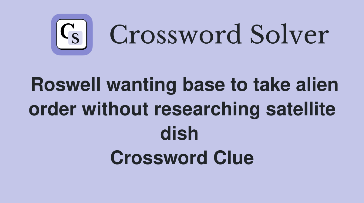 Roswell wanting base to take alien order without researching satellite dish  Crossword Clue