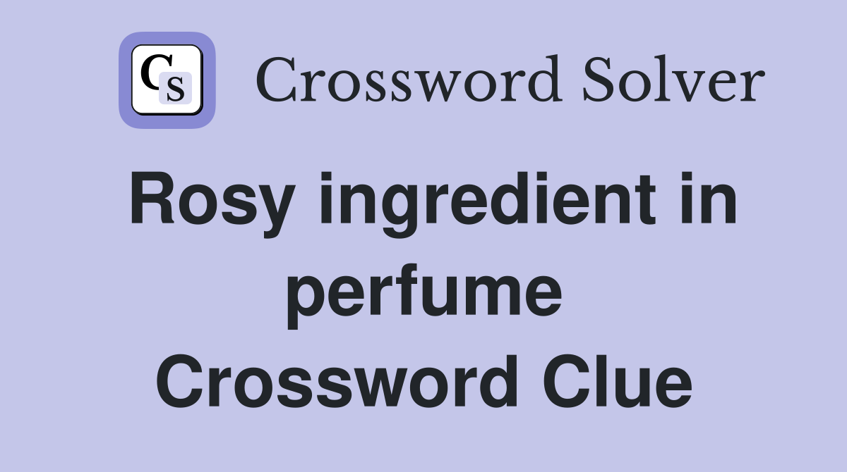Rosy ingredient in perfume Crossword Clue