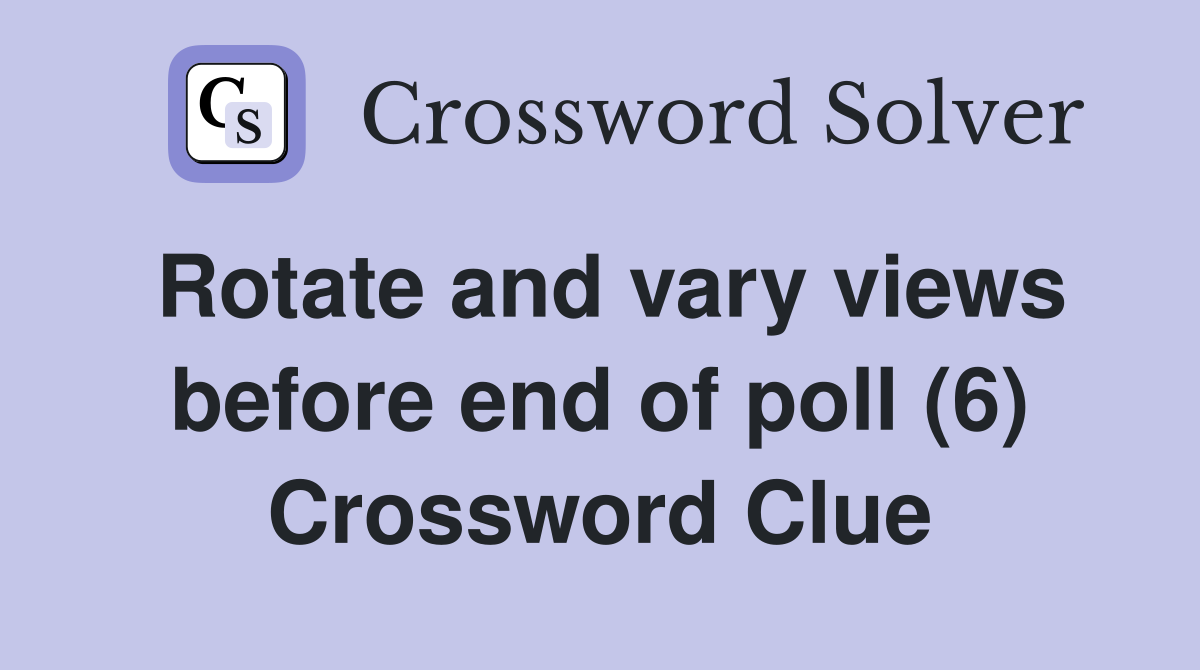 Rotate and vary views before end of poll (6) Crossword Clue