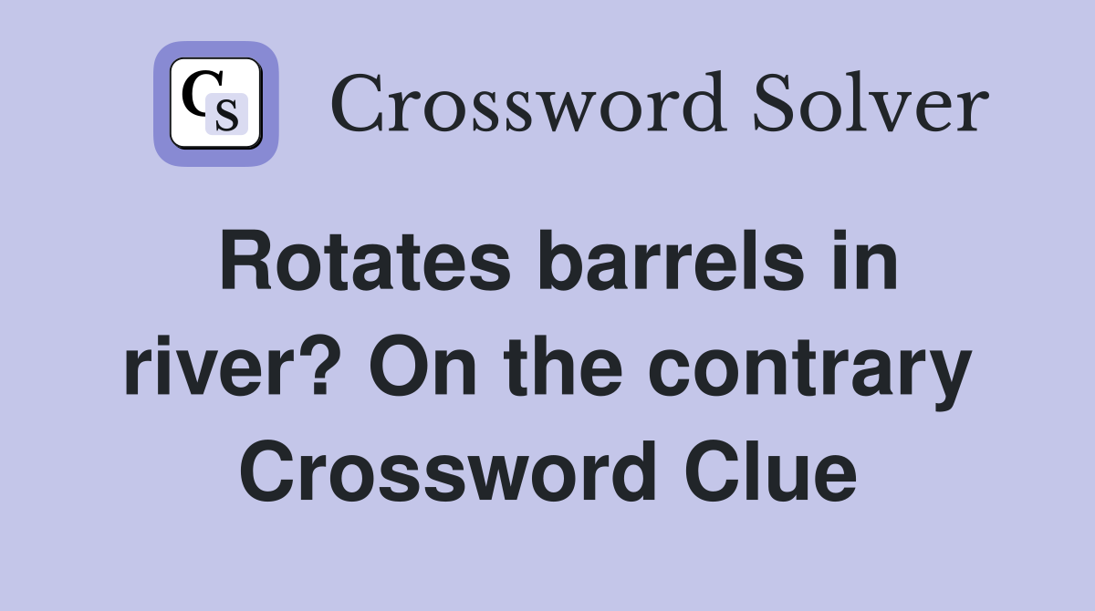 Rotates barrels in river? On the contrary Crossword Clue