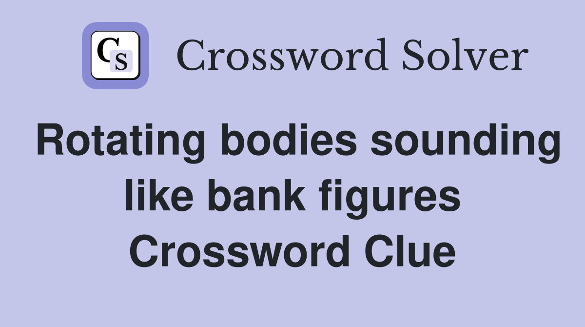 Rotating bodies sounding like bank figures Crossword Clue