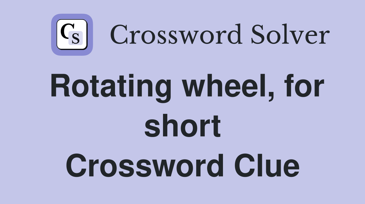 Rotating wheel, for short Crossword Clue