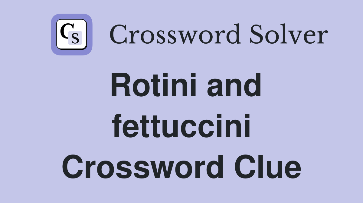 Rotini and fettuccini Crossword Clue