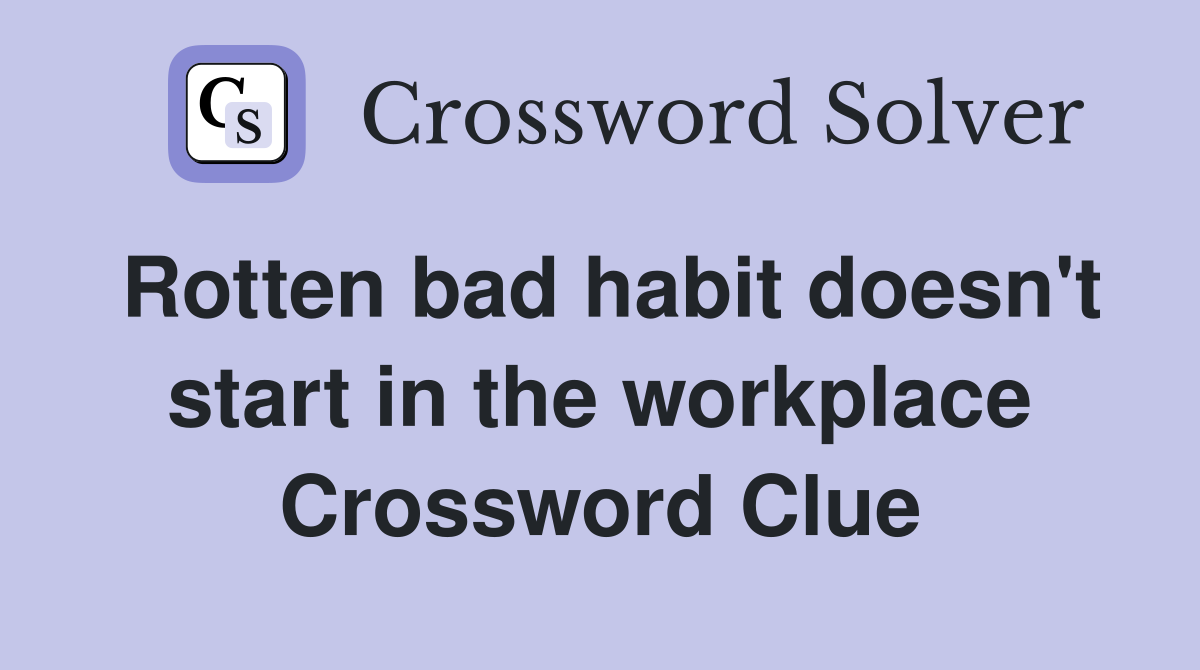 Rotten bad habit doesn't start in the workplace Crossword Clue