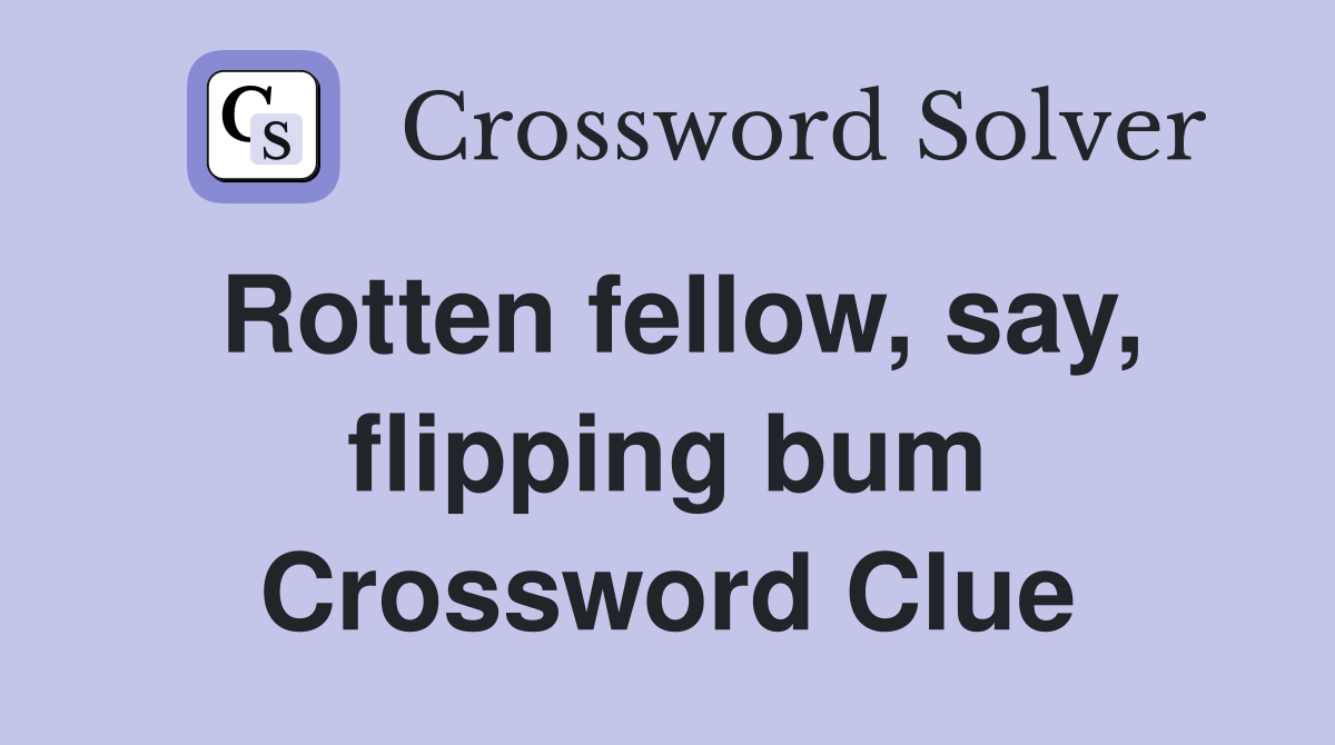 Rotten fellow, say, flipping bum Crossword Clue