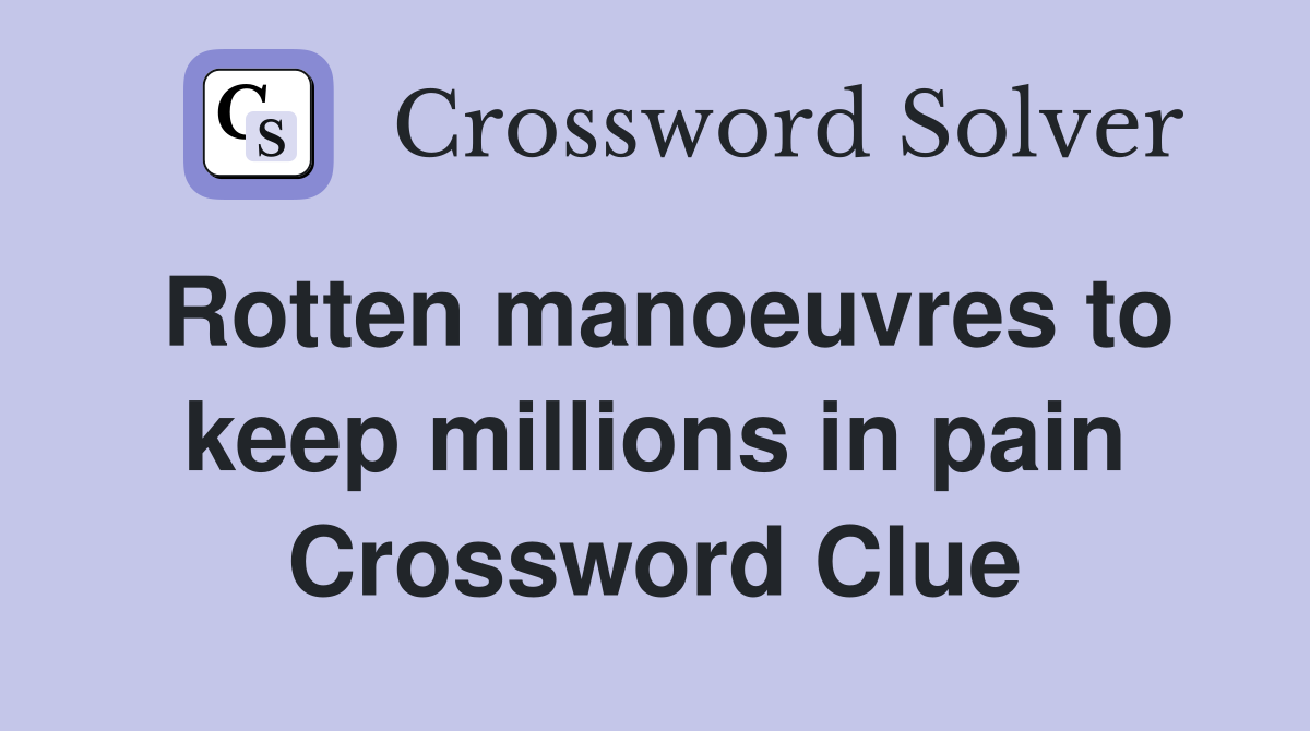 Rotten manoeuvres to keep millions in pain Crossword Clue