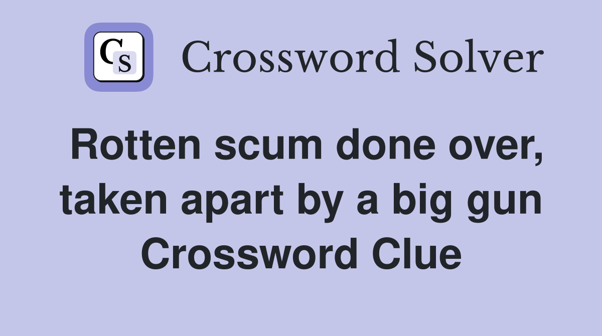 Rotten scum done over, taken apart by a big gun Crossword Clue
