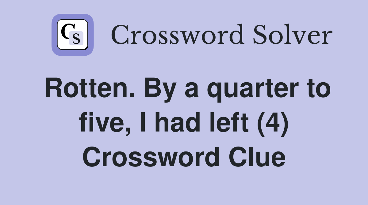 Rotten. By a quarter to five, I had left (4) Crossword Clue