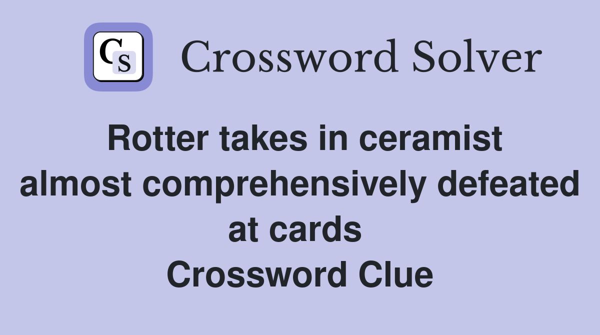 Rotter takes in ceramist almost comprehensively defeated at cards  Crossword Clue