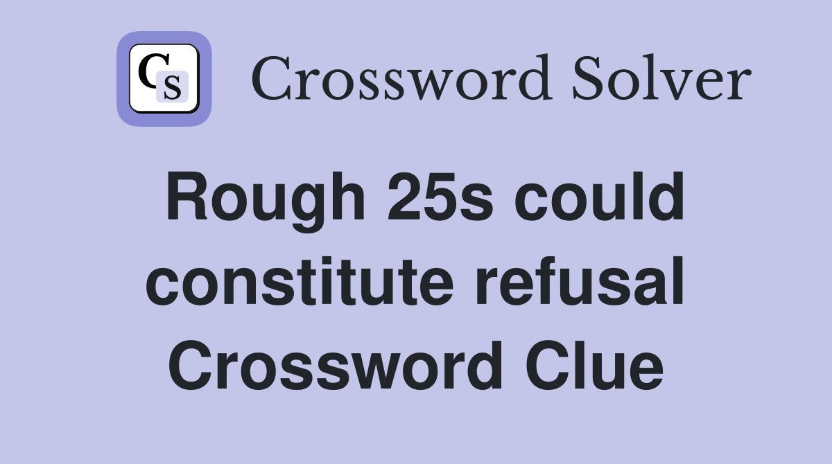 Rough 25s could constitute refusal Crossword Clue