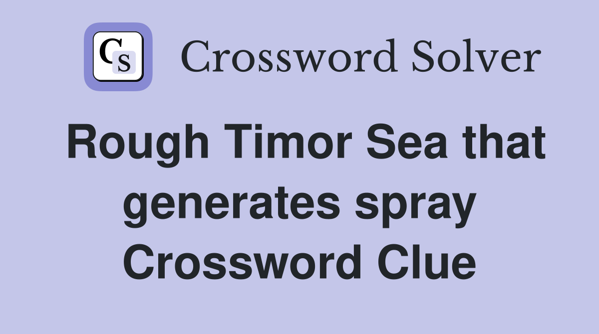 Rough Timor Sea that generates spray Crossword Clue
