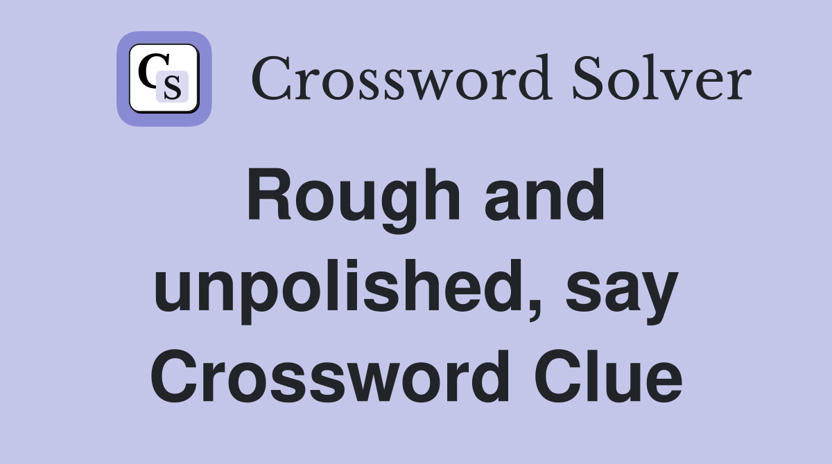 Rough and unpolished, say Crossword Clue