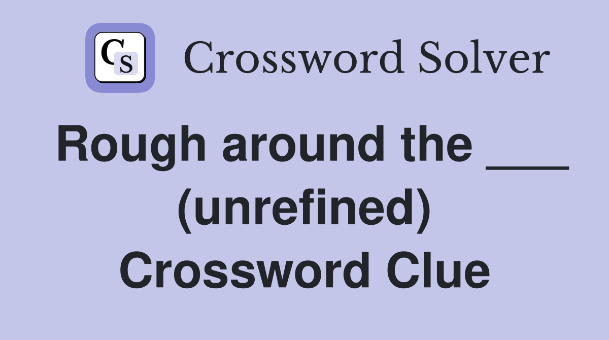 Rough around the ___ (unrefined) Crossword Clue