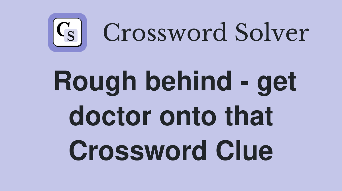 Rough behind - get doctor onto that Crossword Clue