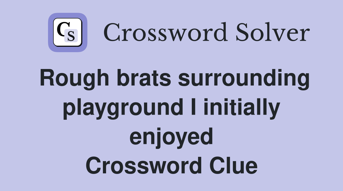 Rough brats surrounding playground I initially enjoyed Crossword Clue