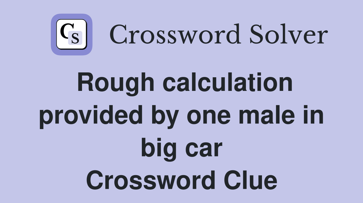 Rough calculation provided by one male in big car Crossword Clue