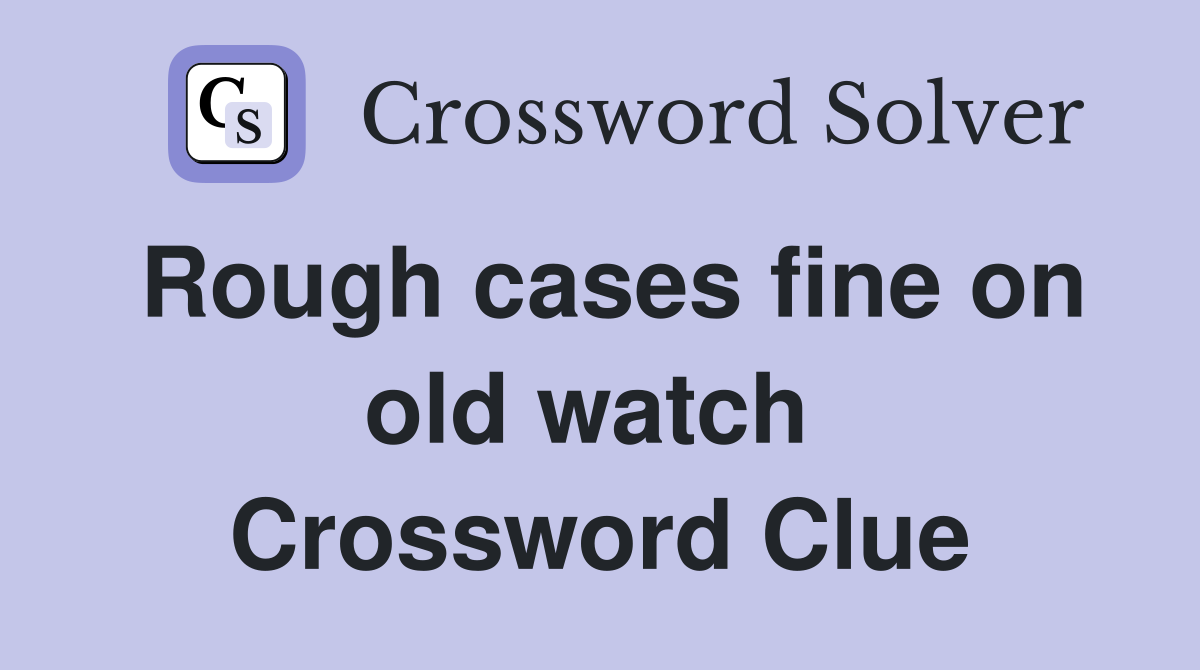 Rough cases fine on old watch  Crossword Clue