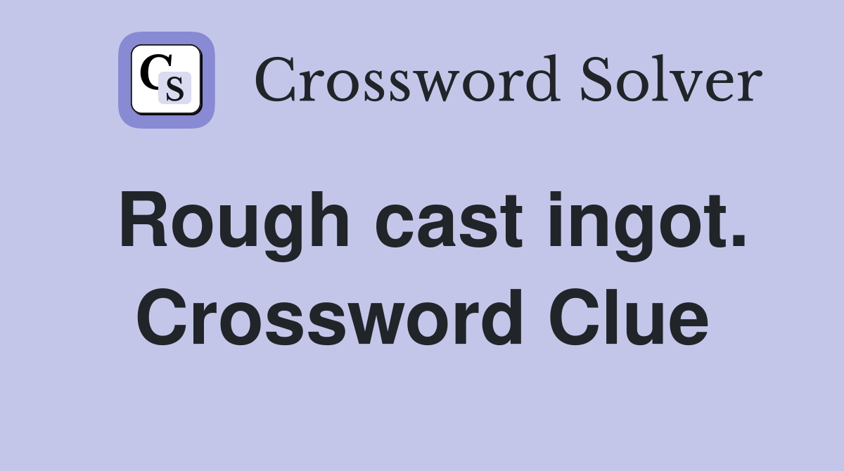 Rough cast ingot. Crossword Clue