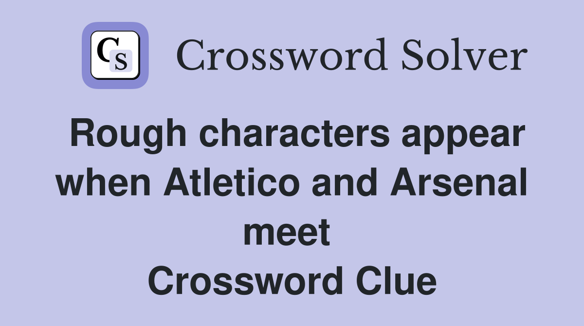 Rough characters appear when Atletico and Arsenal meet  Crossword Clue